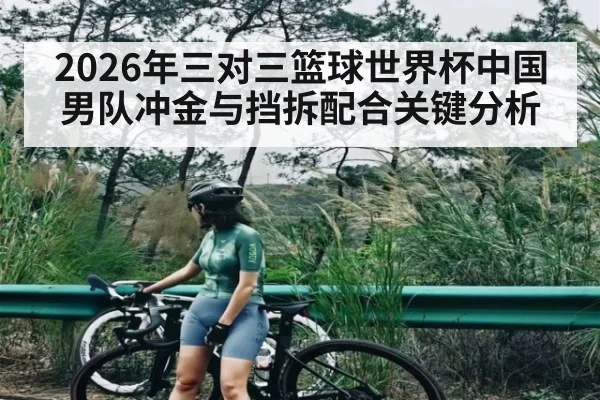 2026年三对三篮球世界杯中国男队冲金与挡拆配合关键分析