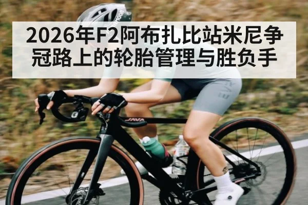 2026年F2阿布扎比站米尼争冠路上的轮胎管理与胜负手